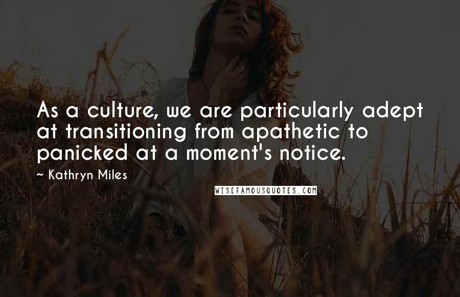 Kathryn Miles Quotes: As a culture, we are particularly adept at transitioning from apathetic to panicked at a moment's notice.