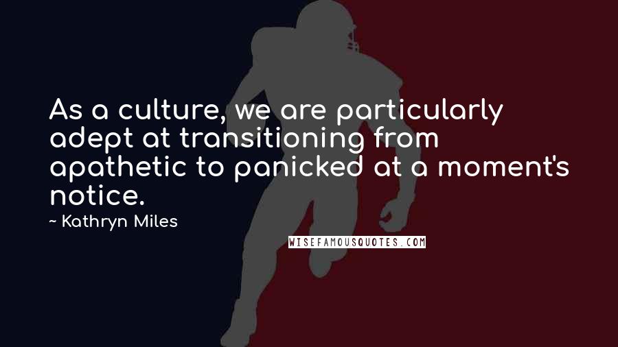 Kathryn Miles Quotes: As a culture, we are particularly adept at transitioning from apathetic to panicked at a moment's notice.