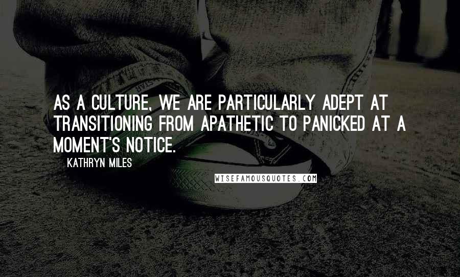 Kathryn Miles Quotes: As a culture, we are particularly adept at transitioning from apathetic to panicked at a moment's notice.