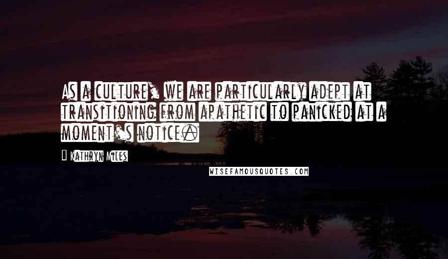Kathryn Miles Quotes: As a culture, we are particularly adept at transitioning from apathetic to panicked at a moment's notice.