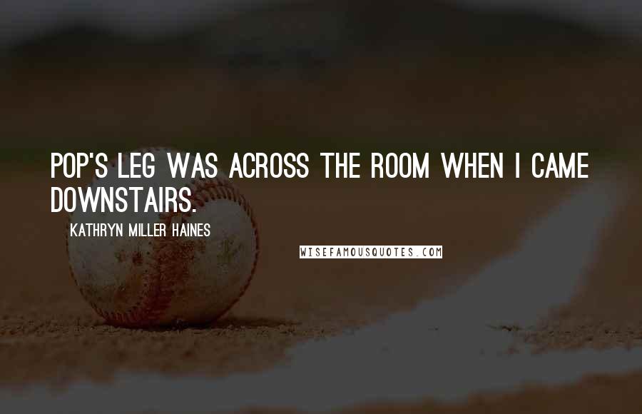Kathryn Miller Haines Quotes: Pop's leg was across the room when I came downstairs.