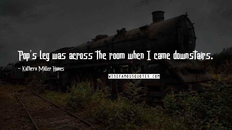 Kathryn Miller Haines Quotes: Pop's leg was across the room when I came downstairs.