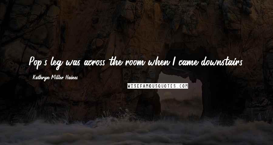 Kathryn Miller Haines Quotes: Pop's leg was across the room when I came downstairs.