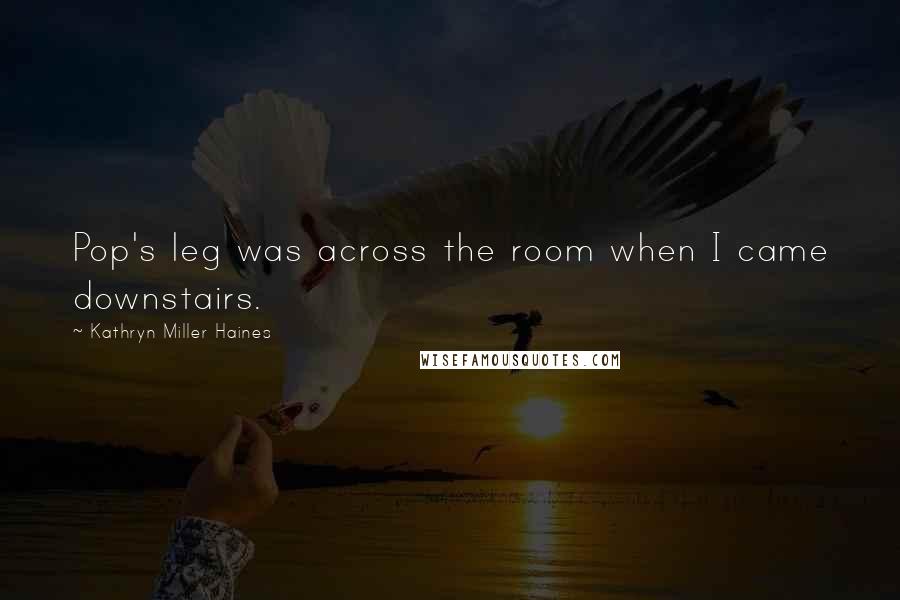 Kathryn Miller Haines Quotes: Pop's leg was across the room when I came downstairs.