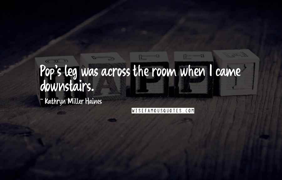 Kathryn Miller Haines Quotes: Pop's leg was across the room when I came downstairs.