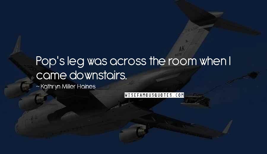 Kathryn Miller Haines Quotes: Pop's leg was across the room when I came downstairs.