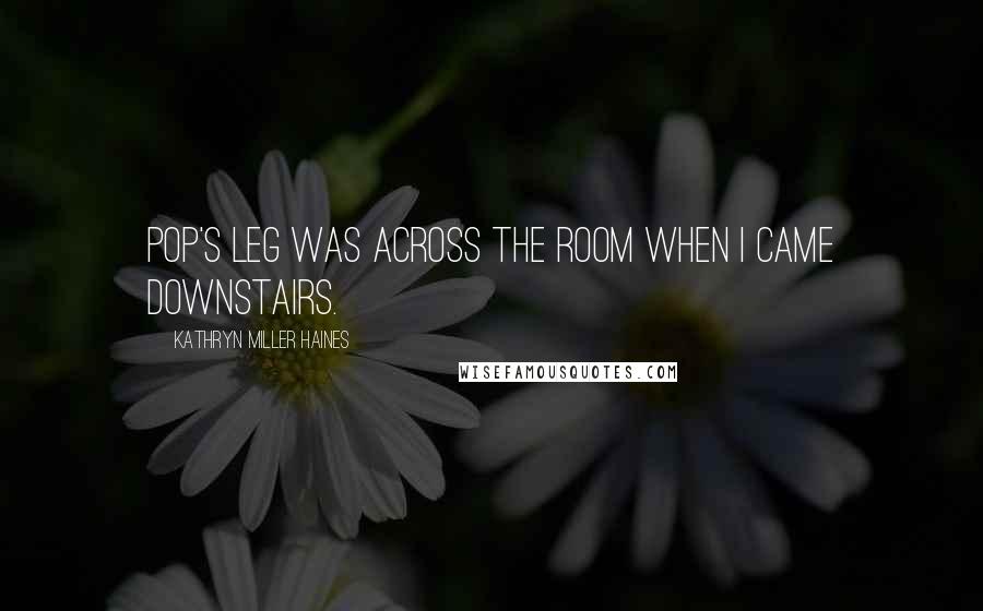 Kathryn Miller Haines Quotes: Pop's leg was across the room when I came downstairs.