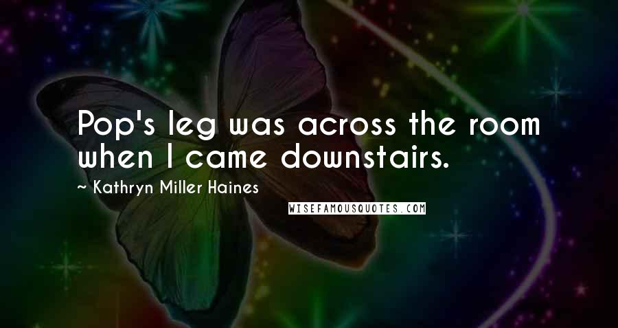 Kathryn Miller Haines Quotes: Pop's leg was across the room when I came downstairs.