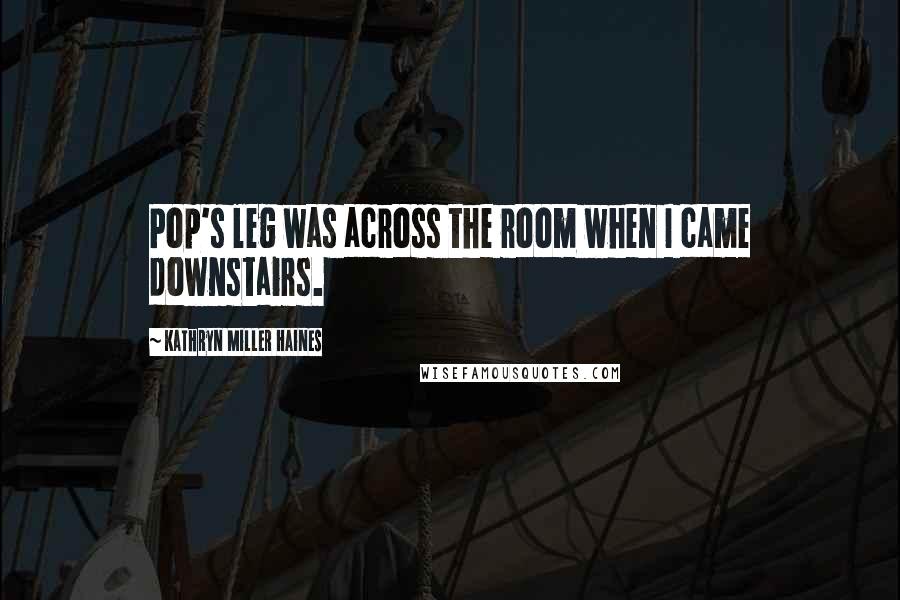 Kathryn Miller Haines Quotes: Pop's leg was across the room when I came downstairs.