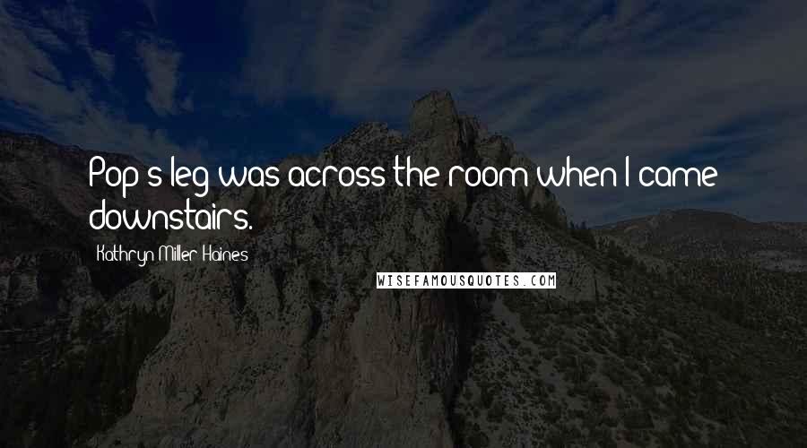 Kathryn Miller Haines Quotes: Pop's leg was across the room when I came downstairs.