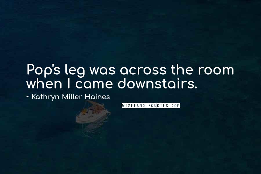 Kathryn Miller Haines Quotes: Pop's leg was across the room when I came downstairs.
