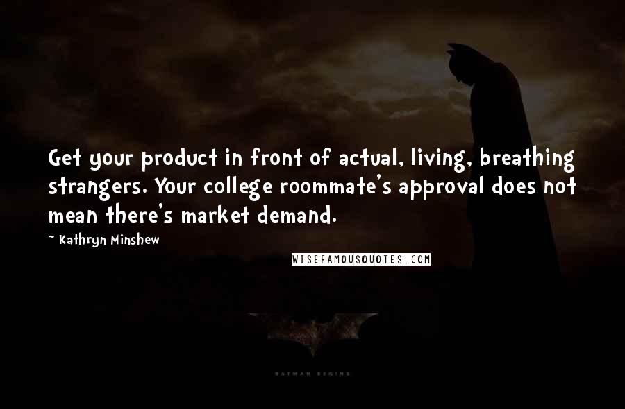 Kathryn Minshew Quotes: Get your product in front of actual, living, breathing strangers. Your college roommate's approval does not mean there's market demand.