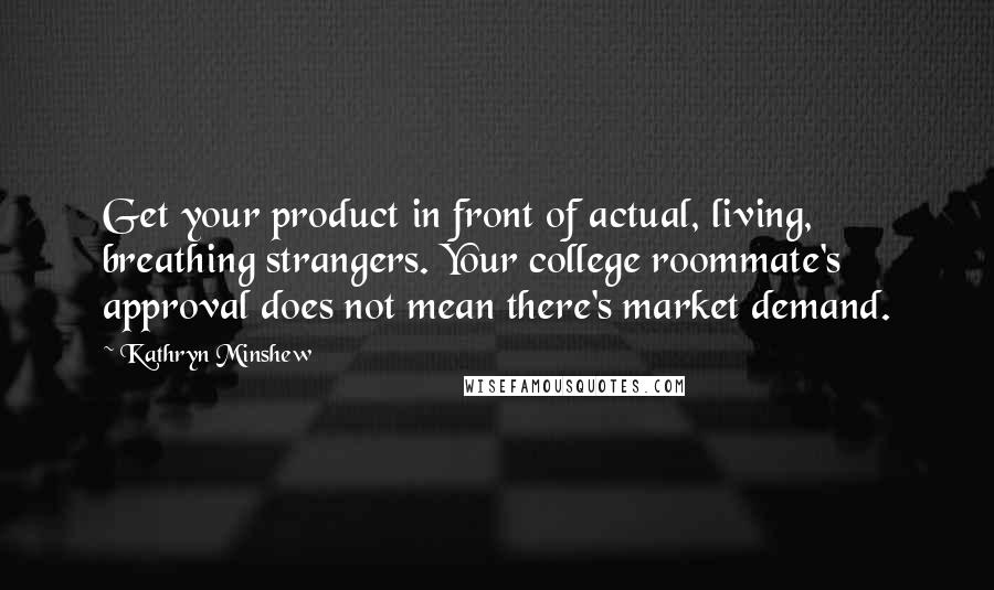 Kathryn Minshew Quotes: Get your product in front of actual, living, breathing strangers. Your college roommate's approval does not mean there's market demand.