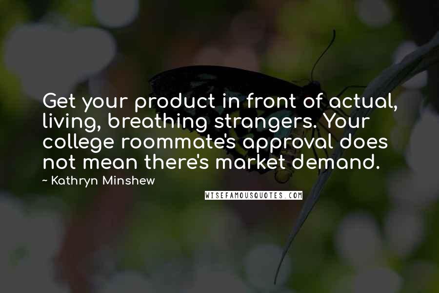 Kathryn Minshew Quotes: Get your product in front of actual, living, breathing strangers. Your college roommate's approval does not mean there's market demand.