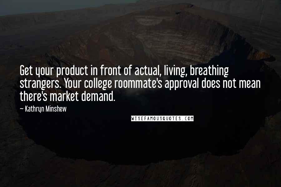 Kathryn Minshew Quotes: Get your product in front of actual, living, breathing strangers. Your college roommate's approval does not mean there's market demand.