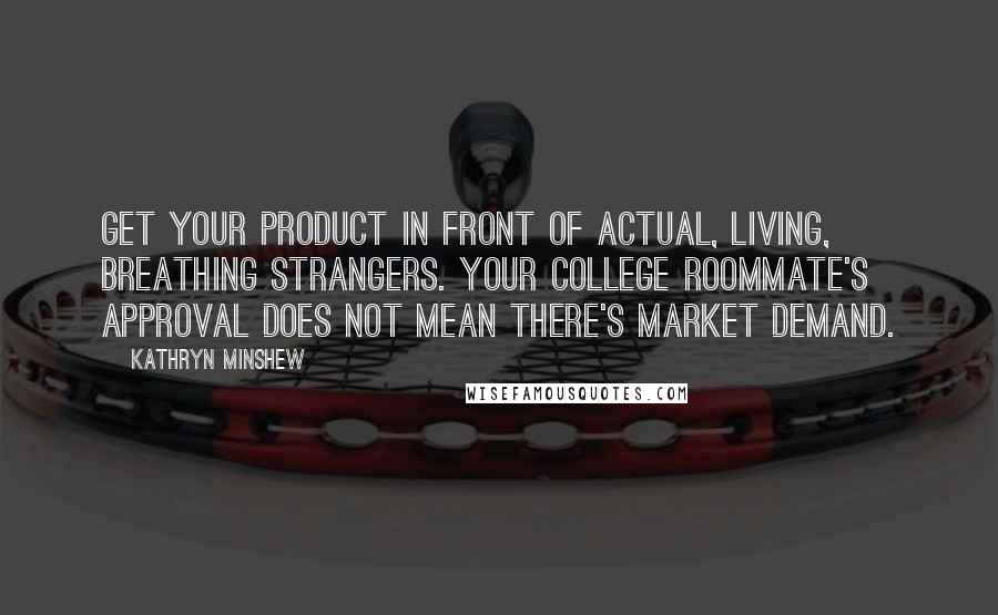 Kathryn Minshew Quotes: Get your product in front of actual, living, breathing strangers. Your college roommate's approval does not mean there's market demand.