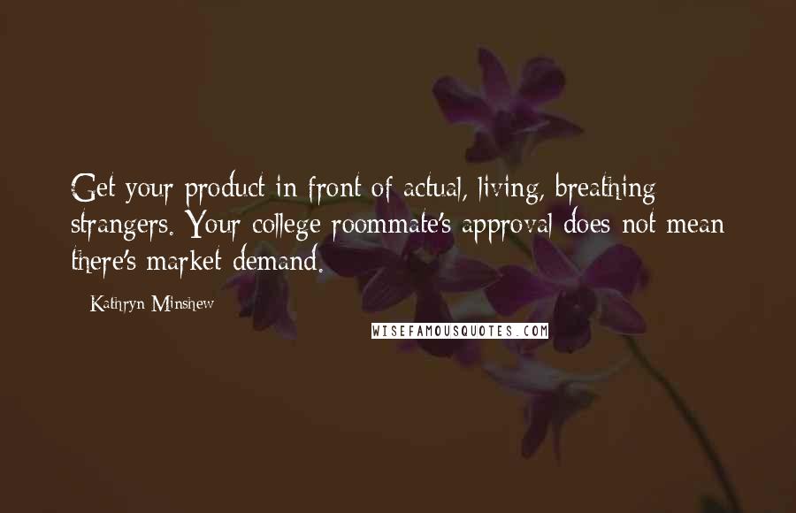 Kathryn Minshew Quotes: Get your product in front of actual, living, breathing strangers. Your college roommate's approval does not mean there's market demand.