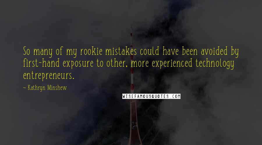 Kathryn Minshew Quotes: So many of my rookie mistakes could have been avoided by first-hand exposure to other, more experienced technology entrepreneurs.