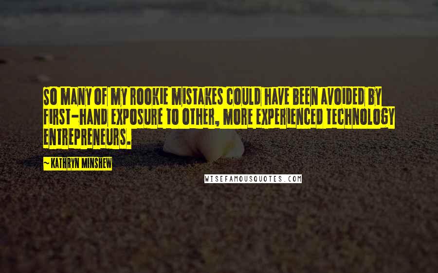 Kathryn Minshew Quotes: So many of my rookie mistakes could have been avoided by first-hand exposure to other, more experienced technology entrepreneurs.