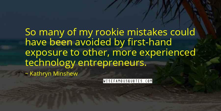 Kathryn Minshew Quotes: So many of my rookie mistakes could have been avoided by first-hand exposure to other, more experienced technology entrepreneurs.