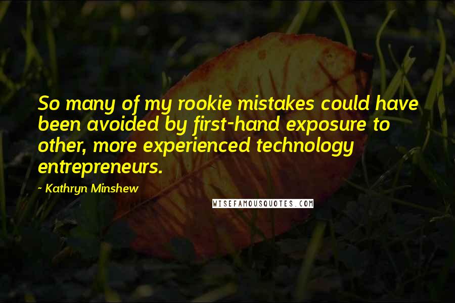 Kathryn Minshew Quotes: So many of my rookie mistakes could have been avoided by first-hand exposure to other, more experienced technology entrepreneurs.