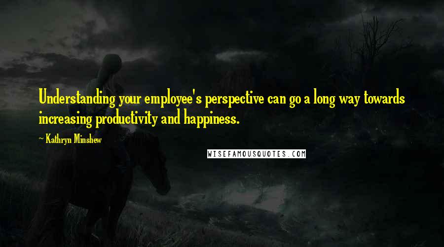 Kathryn Minshew Quotes: Understanding your employee's perspective can go a long way towards increasing productivity and happiness.