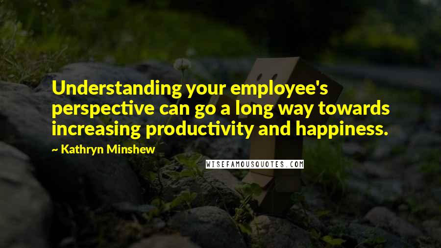 Kathryn Minshew Quotes: Understanding your employee's perspective can go a long way towards increasing productivity and happiness.