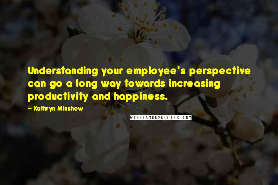 Kathryn Minshew Quotes: Understanding your employee's perspective can go a long way towards increasing productivity and happiness.