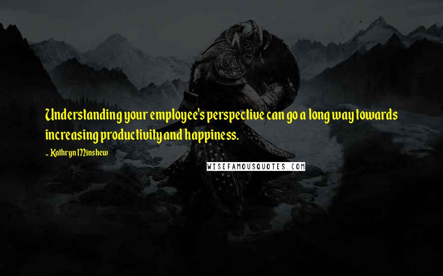 Kathryn Minshew Quotes: Understanding your employee's perspective can go a long way towards increasing productivity and happiness.