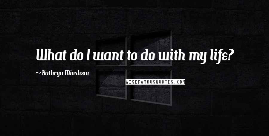 Kathryn Minshew Quotes: What do I want to do with my life?