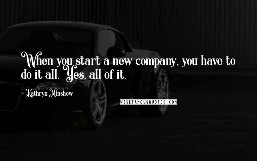 Kathryn Minshew Quotes: When you start a new company, you have to do it all. Yes, all of it.