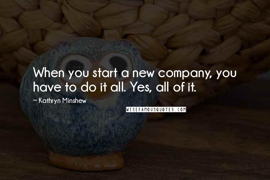 Kathryn Minshew Quotes: When you start a new company, you have to do it all. Yes, all of it.
