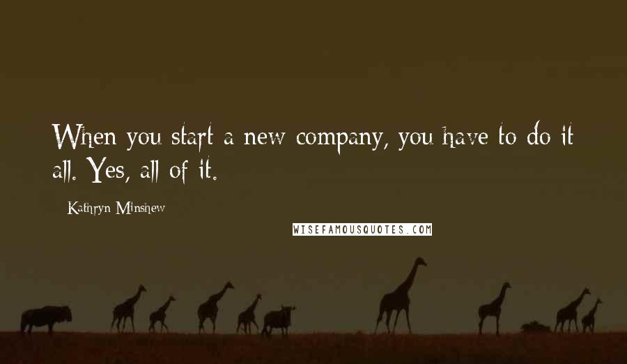 Kathryn Minshew Quotes: When you start a new company, you have to do it all. Yes, all of it.