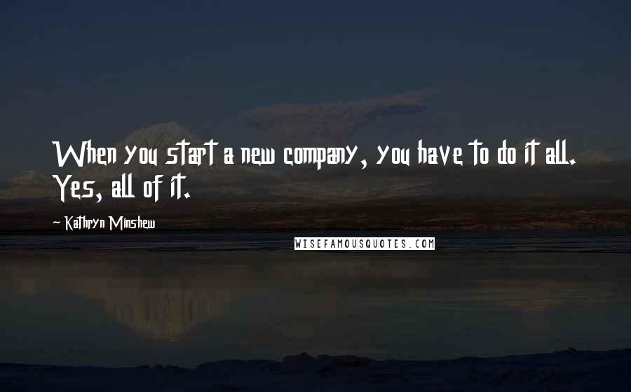 Kathryn Minshew Quotes: When you start a new company, you have to do it all. Yes, all of it.