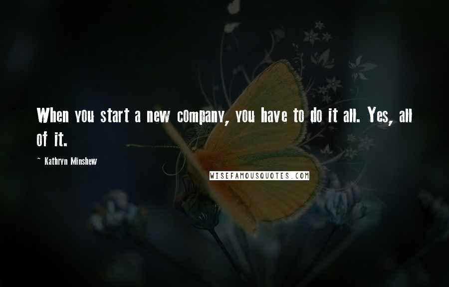 Kathryn Minshew Quotes: When you start a new company, you have to do it all. Yes, all of it.