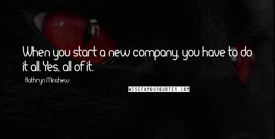 Kathryn Minshew Quotes: When you start a new company, you have to do it all. Yes, all of it.
