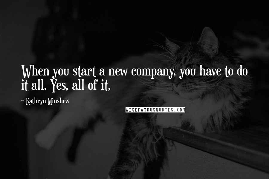 Kathryn Minshew Quotes: When you start a new company, you have to do it all. Yes, all of it.