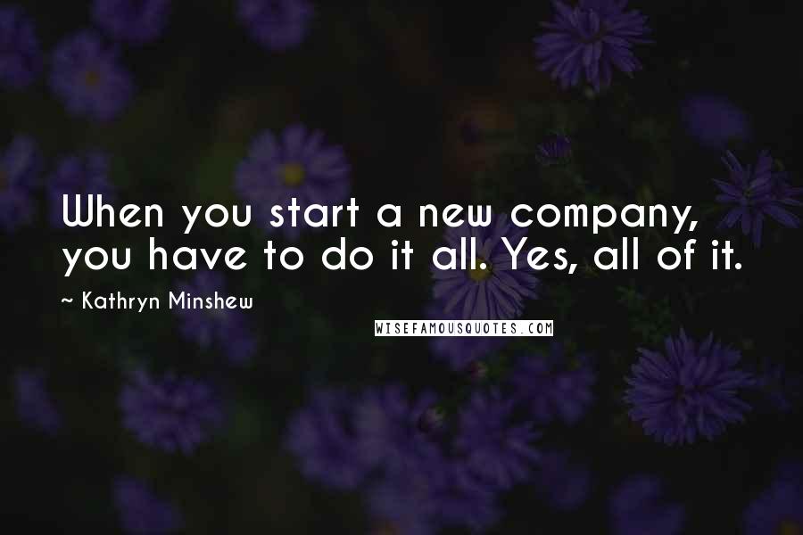 Kathryn Minshew Quotes: When you start a new company, you have to do it all. Yes, all of it.