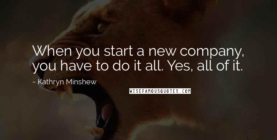 Kathryn Minshew Quotes: When you start a new company, you have to do it all. Yes, all of it.
