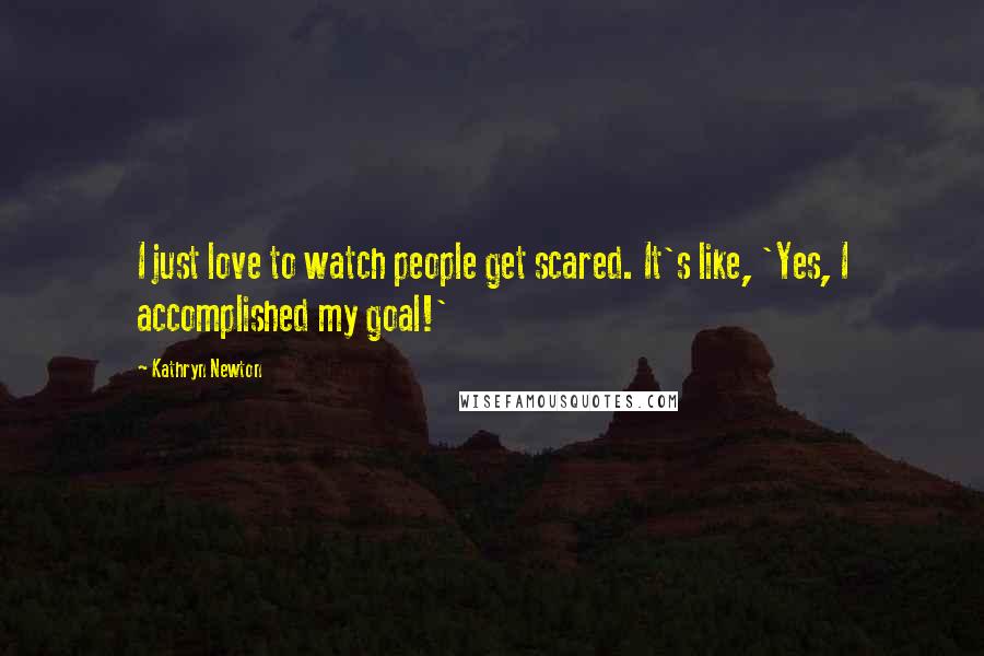 Kathryn Newton Quotes: I just love to watch people get scared. It's like, 'Yes, I accomplished my goal!'