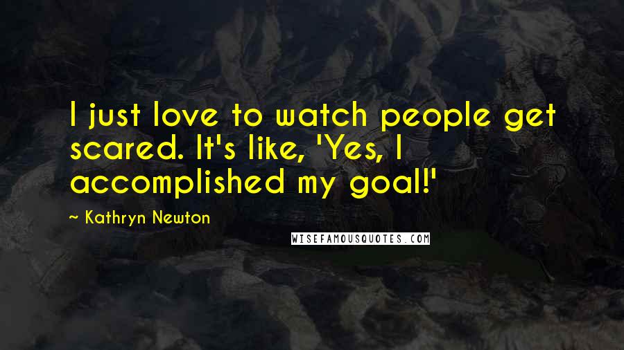 Kathryn Newton Quotes: I just love to watch people get scared. It's like, 'Yes, I accomplished my goal!'