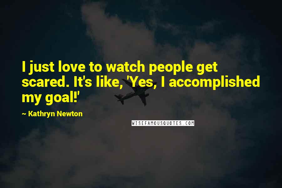 Kathryn Newton Quotes: I just love to watch people get scared. It's like, 'Yes, I accomplished my goal!'