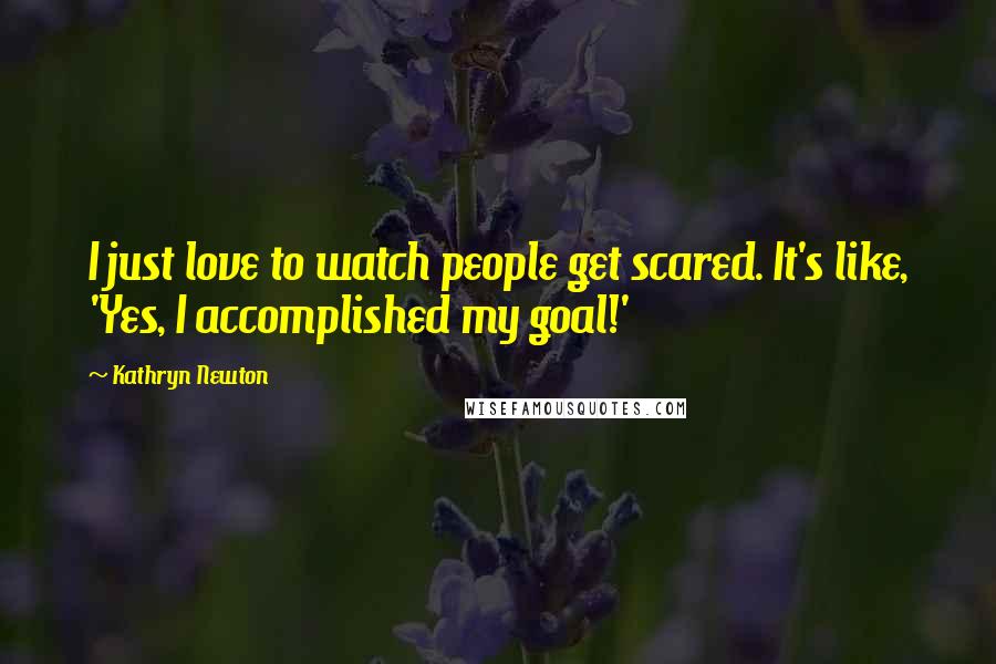 Kathryn Newton Quotes: I just love to watch people get scared. It's like, 'Yes, I accomplished my goal!'