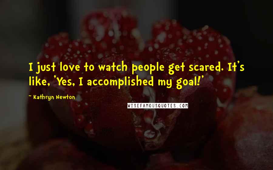Kathryn Newton Quotes: I just love to watch people get scared. It's like, 'Yes, I accomplished my goal!'