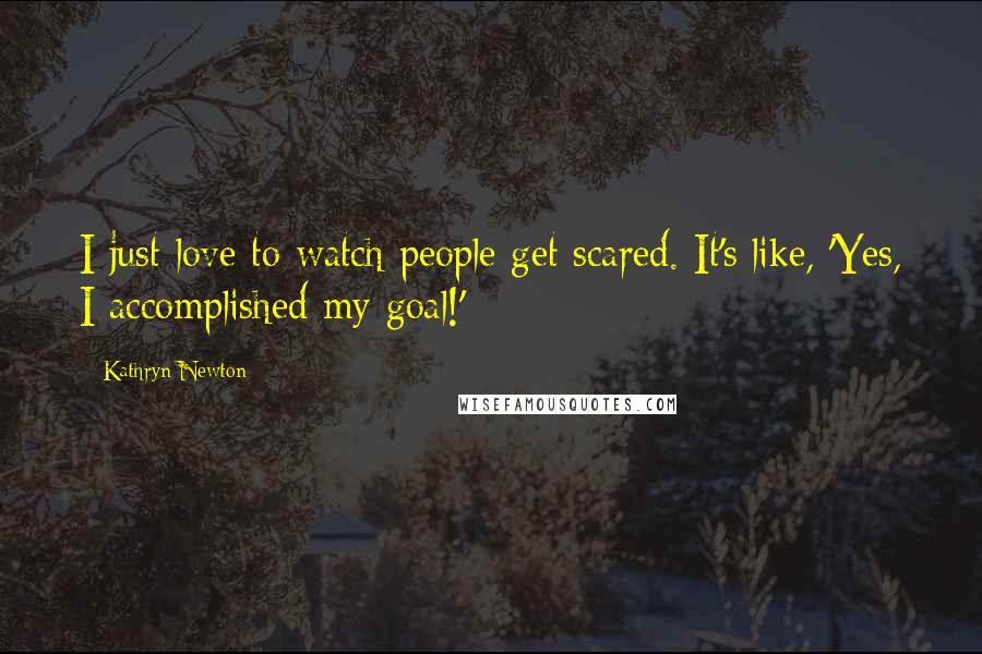 Kathryn Newton Quotes: I just love to watch people get scared. It's like, 'Yes, I accomplished my goal!'