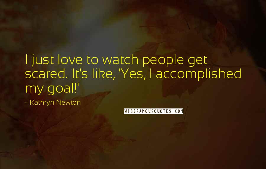 Kathryn Newton Quotes: I just love to watch people get scared. It's like, 'Yes, I accomplished my goal!'