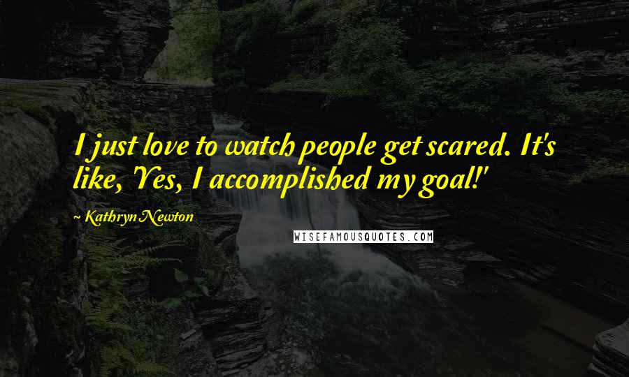 Kathryn Newton Quotes: I just love to watch people get scared. It's like, 'Yes, I accomplished my goal!'