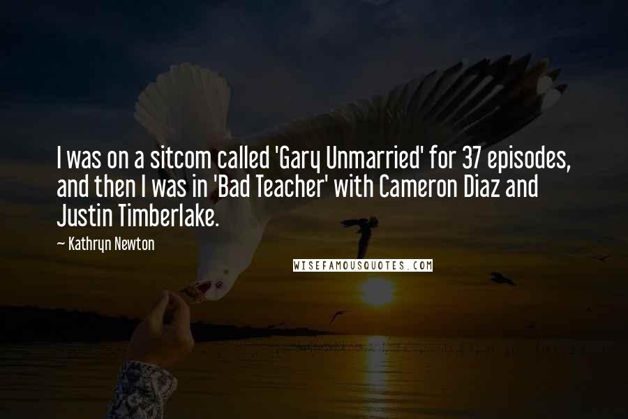 Kathryn Newton Quotes: I was on a sitcom called 'Gary Unmarried' for 37 episodes, and then I was in 'Bad Teacher' with Cameron Diaz and Justin Timberlake.