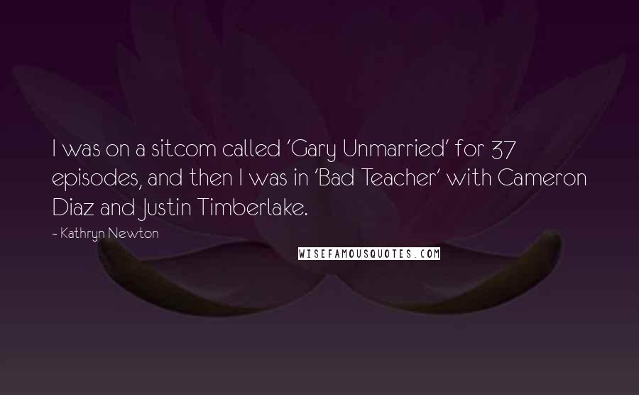 Kathryn Newton Quotes: I was on a sitcom called 'Gary Unmarried' for 37 episodes, and then I was in 'Bad Teacher' with Cameron Diaz and Justin Timberlake.