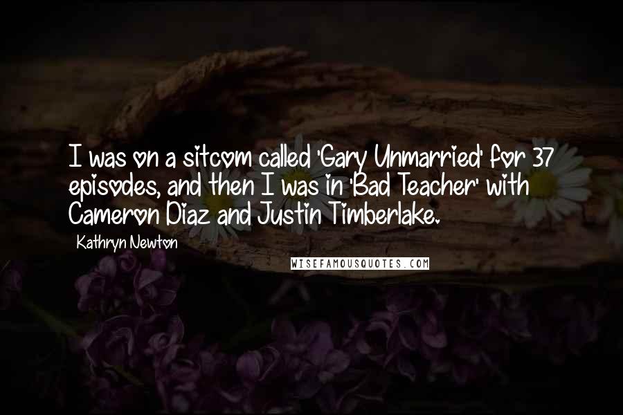 Kathryn Newton Quotes: I was on a sitcom called 'Gary Unmarried' for 37 episodes, and then I was in 'Bad Teacher' with Cameron Diaz and Justin Timberlake.